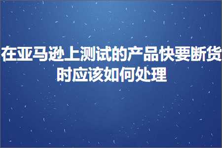 璺ㄥ鐢靛晢鐭ヨ瘑:鍦ㄤ簹椹€婁笂娴嬭瘯鐨勪骇鍝佸揩瑕佹柇璐ф椂搴旇濡備綍澶勭悊